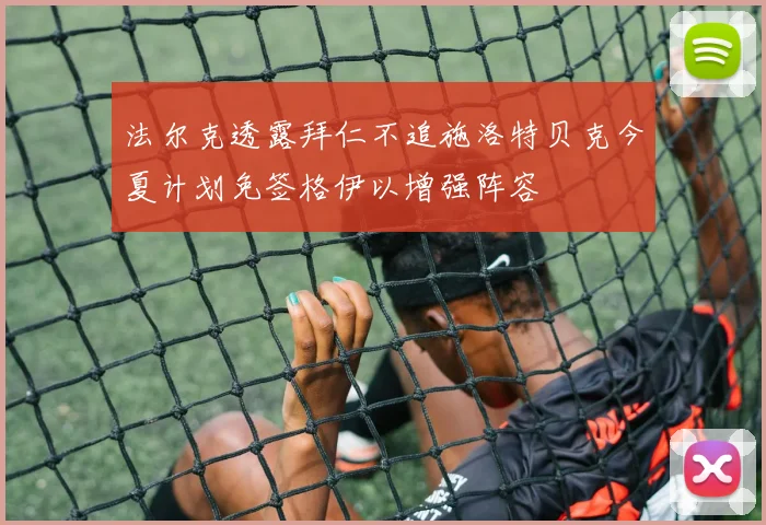 法尔克透露拜仁不追施洛特贝克今夏计划免签格伊以增强阵容