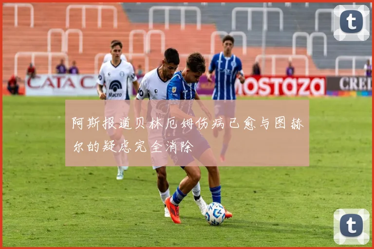 阿斯报道贝林厄姆伤病已愈与图赫尔的疑虑完全消除