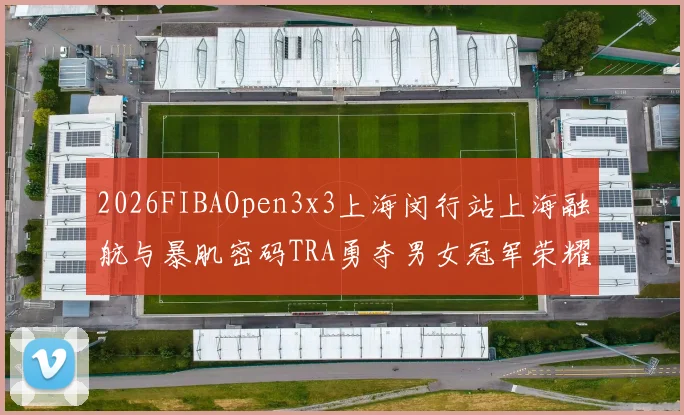 2026FIBAOpen3x3上海闵行站上海融航与暴肌密码TRA勇夺男女冠军荣耀