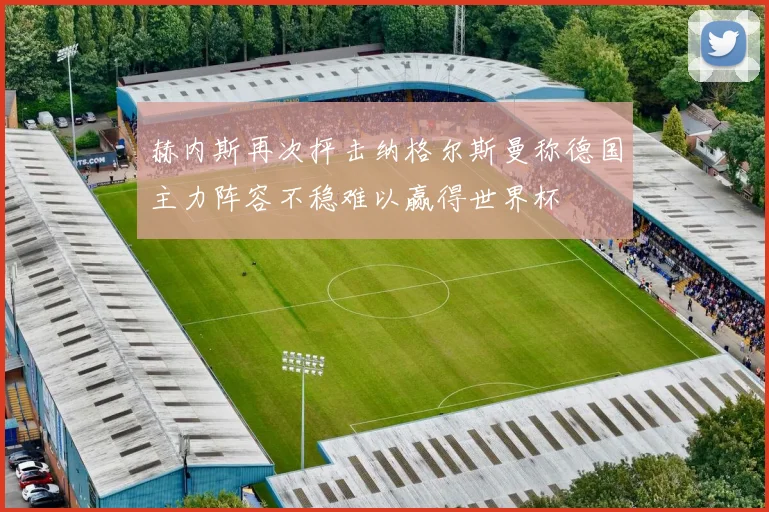 赫内斯再次抨击纳格尔斯曼称德国主力阵容不稳难以赢得世界杯