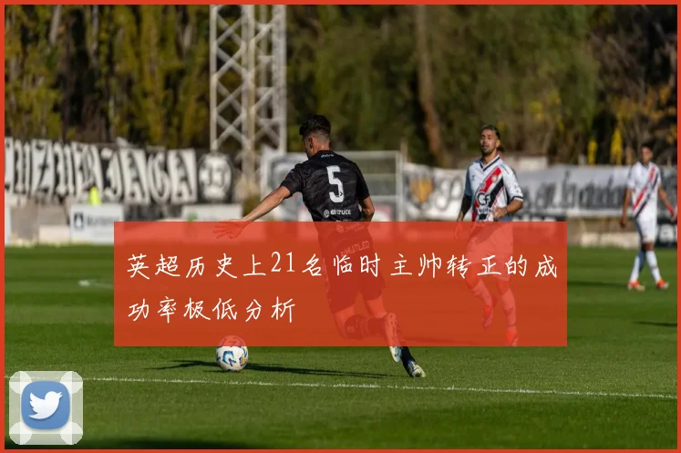 英超历史上21名临时主帅转正的成功率极低分析