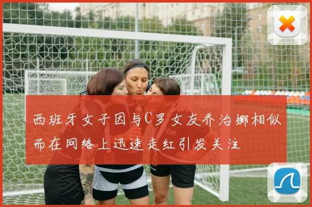 西班牙女子因与C罗女友乔治娜相似而在网络上迅速走红引发关注