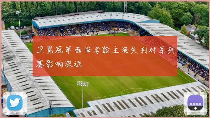 卫冕冠军面临考验主场失利对系列赛影响深远