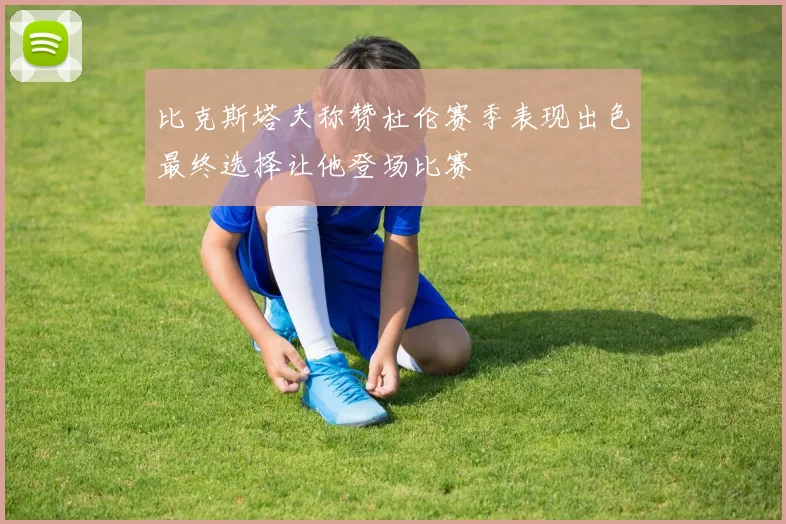 比克斯塔夫称赞杜伦赛季表现出色最终选择让他登场比赛