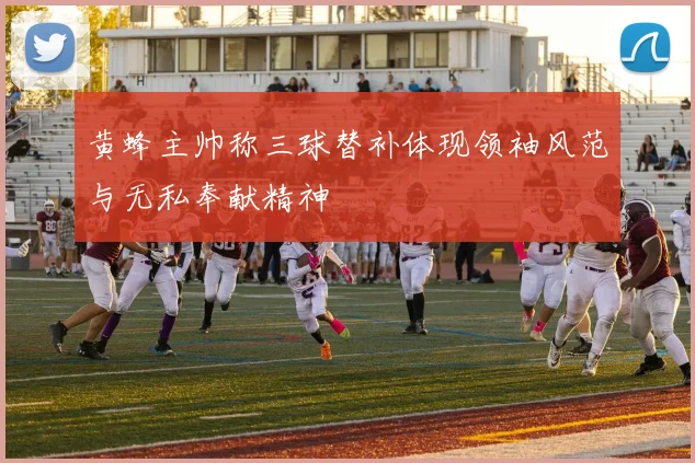 黄蜂主帅称三球替补体现领袖风范与无私奉献精神