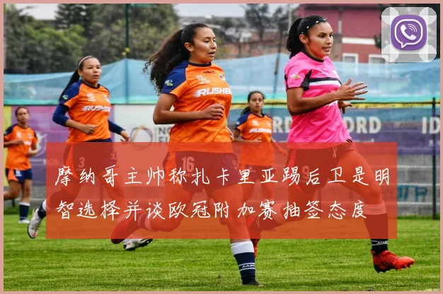摩纳哥主帅称扎卡里亚踢后卫是明智选择并谈欧冠附加赛抽签态度