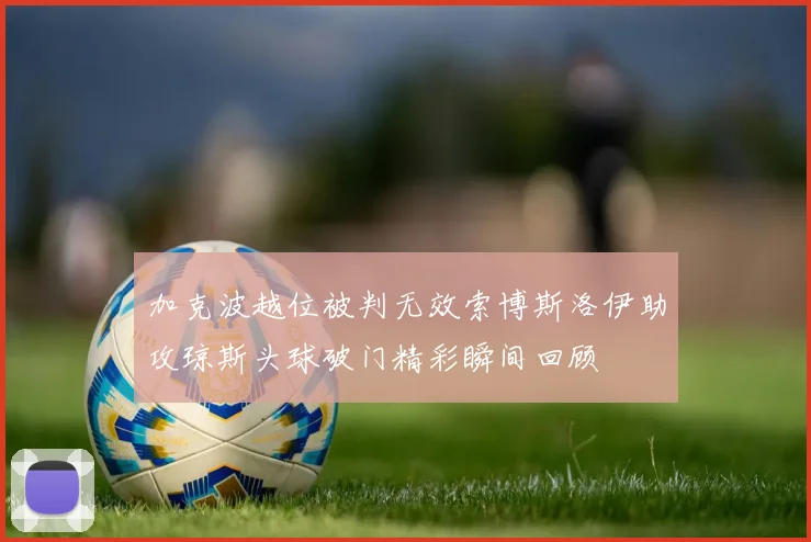 加克波越位被判无效索博斯洛伊助攻琼斯头球破门精彩瞬间回顾