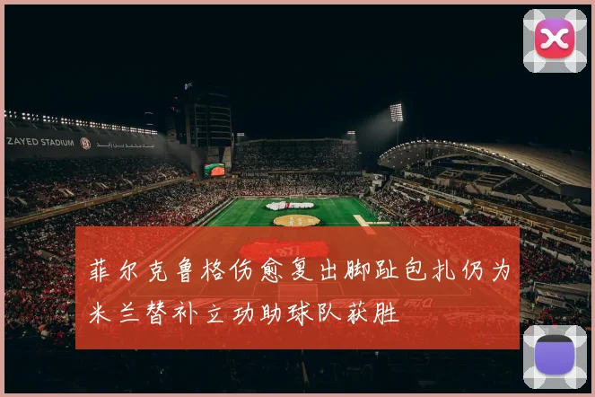 菲尔克鲁格伤愈复出脚趾包扎仍为米兰替补立功助球队获胜