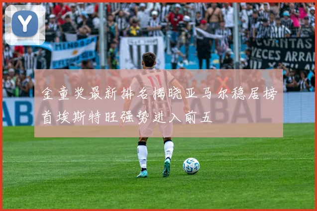 金童奖最新排名揭晓亚马尔稳居榜首埃斯特旺强势进入前五