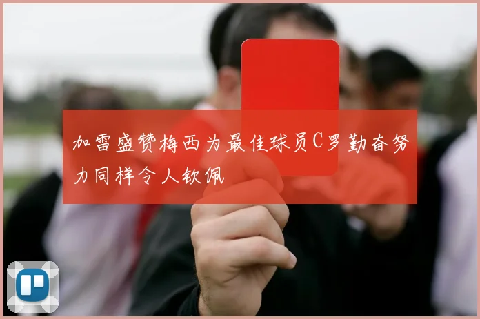 加雷盛赞梅西为最佳球员C罗勤奋努力同样令人钦佩