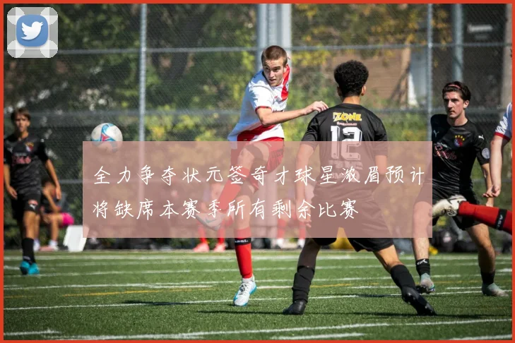 全力争夺状元签奇才球星浓眉预计将缺席本赛季所有剩余比赛