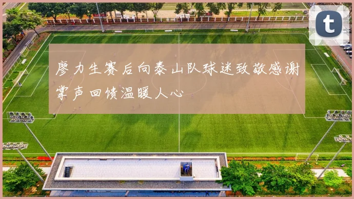 廖力生赛后向泰山队球迷致敬感谢掌声回馈温暖人心