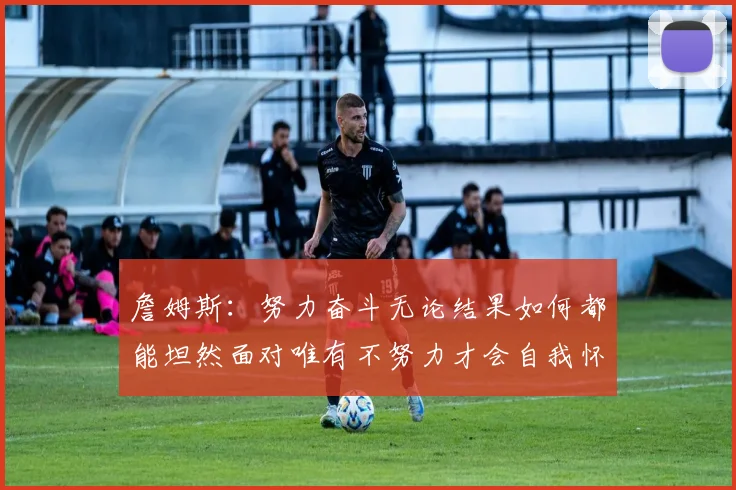 詹姆斯：努力奋斗无论结果如何都能坦然面对唯有不努力才会自我怀疑