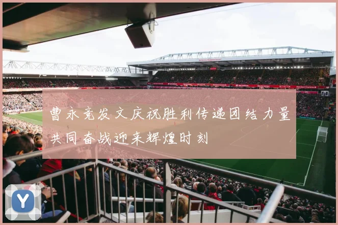 曹永竞发文庆祝胜利传递团结力量共同奋战迎来辉煌时刻
