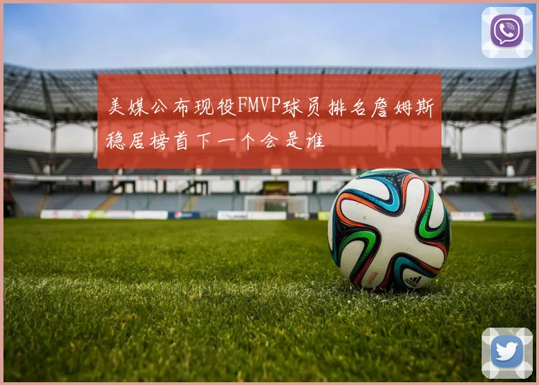 美媒公布现役FMVP球员排名詹姆斯稳居榜首下一个会是谁