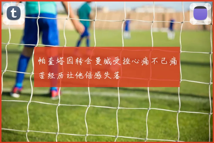 帕奎塔因转会曼城受挫心痛不已痛苦经历让他倍感失落