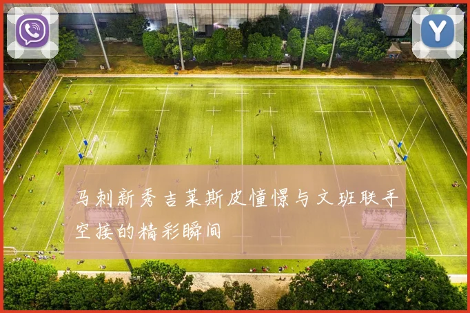 马刺新秀吉莱斯皮憧憬与文班联手空接的精彩瞬间