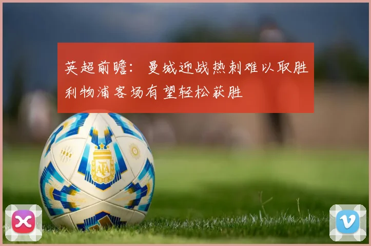 英超前瞻：曼城迎战热刺难以取胜利物浦客场有望轻松获胜