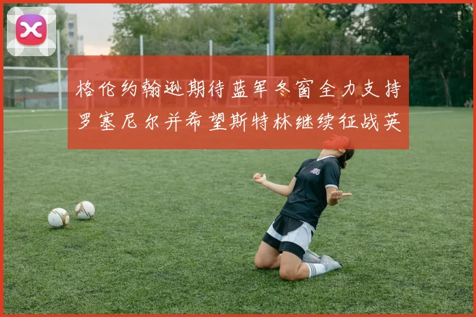 格伦约翰逊期待蓝军冬窗全力支持罗塞尼尔并希望斯特林继续征战英超