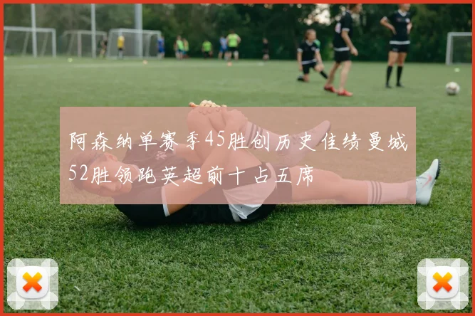 阿森纳单赛季45胜创历史佳绩曼城52胜领跑英超前十占五席