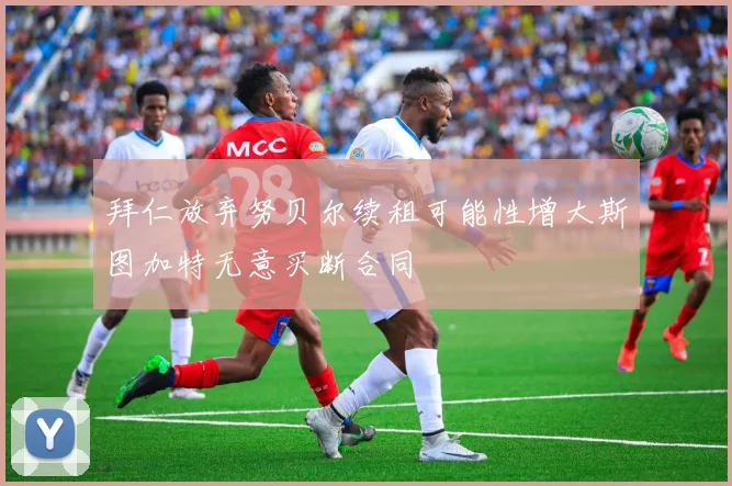 拜仁放弃努贝尔续租可能性增大斯图加特无意买断合同
