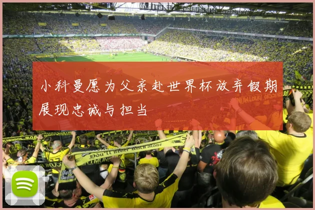 小科曼愿为父亲赴世界杯放弃假期展现忠诚与担当