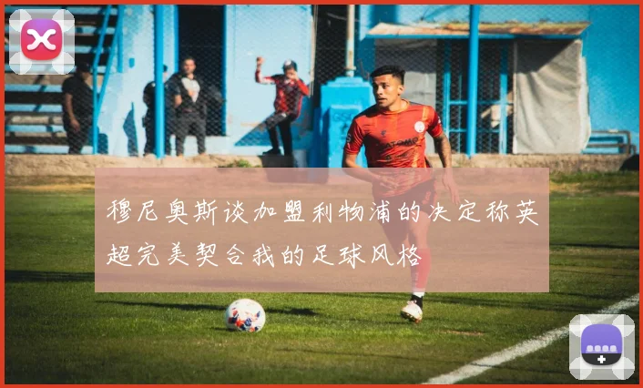 穆尼奥斯谈加盟利物浦的决定称英超完美契合我的足球风格
