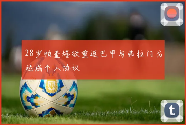 28岁帕奎塔欲重返巴甲与弗拉门戈达成个人协议
