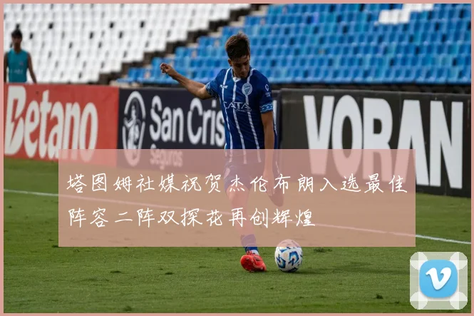 塔图姆社媒祝贺杰伦布朗入选最佳阵容二阵双探花再创辉煌