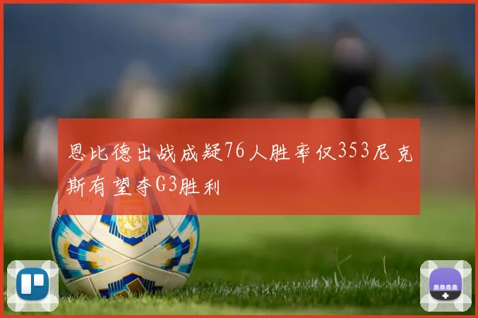 恩比德出战成疑76人胜率仅353尼克斯有望夺G3胜利