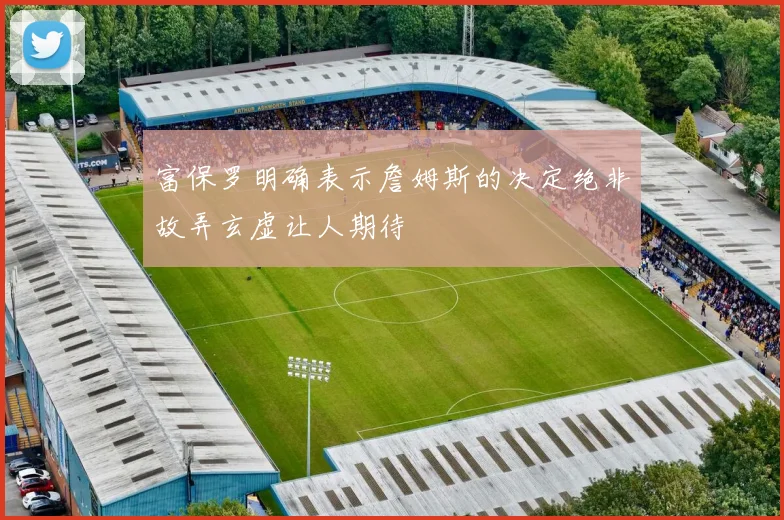 富保罗明确表示詹姆斯的决定绝非故弄玄虚让人期待