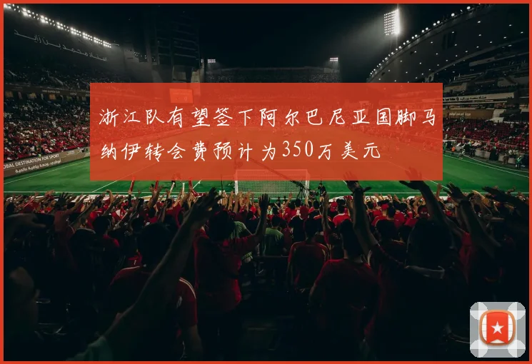 浙江队有望签下阿尔巴尼亚国脚马纳伊转会费预计为350万美元