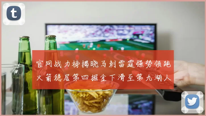 官网战力榜揭晓马刺雷霆强势领跑火箭稳居第四掘金下滑至第九湖人十名勇士十六快船十九