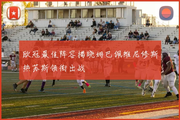 欧冠最佳阵容揭晓姆巴佩维尼修斯热苏斯领衔出战