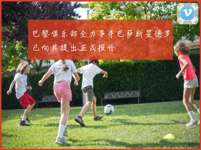 巴黎俱乐部全力争夺巴萨新星德罗已向其提出正式报价