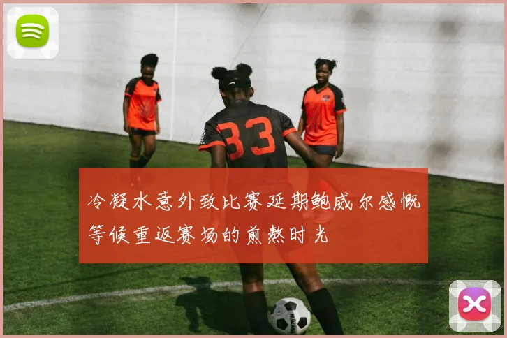 冷凝水意外致比赛延期鲍威尔感慨等候重返赛场的煎熬时光