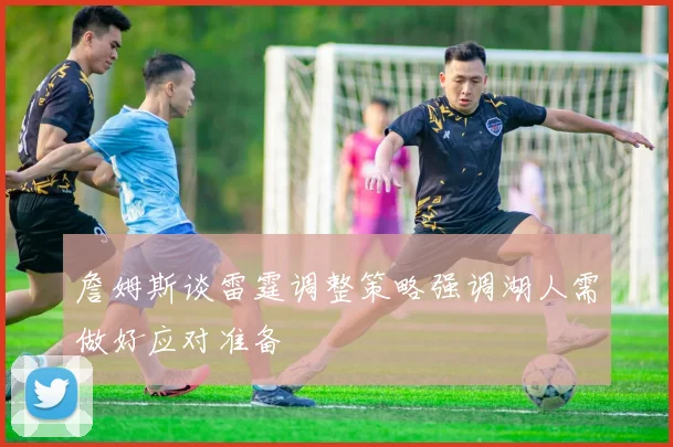 詹姆斯谈雷霆调整策略强调湖人需做好应对准备
